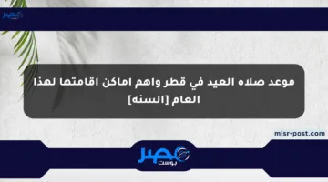موعد صلاة العيد في قطر وأهم أماكن إقامتها لهذا العام [السنة]
